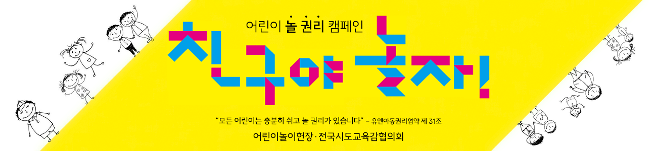 어린이 놀 권리 캠페인, 친구야 놀자! '모든 어린이는 충분히 쉬고 놀 권리가 있습니다.'-유엔아동권리협약 제 31조 어린이놀이헌장·전국시도교육감협의회