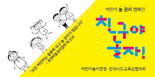 어린이 놀 권리 캠페인, 친구야 놀자! '모든 어린이는 충분히 쉬고 놀 권리가 있습니다.'-유엔아동권리협약 제 31조 어린이놀이헌장·전국시도교육감협의회