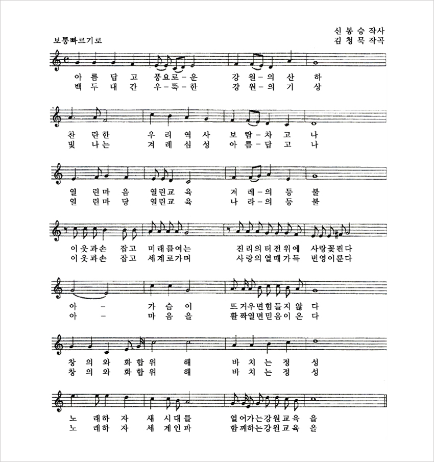 강원교육의 노래 보통빠르기로 신봉승작사 김청묵작곡 아름답고 풍요로-운 강원-의산하 찬란한 우리역사 보람-차고 나 열린마음 열린교육 겨례-의 등불 이웃과 손잡고 미래를여는 진리의 터전위에 사랑꽃핀다 아 - 가슴이 뜨거우면 힘들지 않다 창의와 화합위해 바치는 정성 노래하자 새시대를 열어가는 강원교육을 백두대간 우-뚝-한 강원-의 기상 빛나는 겨례 심성 아름-답고나 열린마음 열린교육 나라-의 등불 이웃과 손잡고 세계로가며 사랑의 열매가득 번영이룬다 아 - 마음을 활짝열면 믿음이 온다 창의와 화합위해 바치는 정성 노래하자 세계인파 함께하는 강원교육을